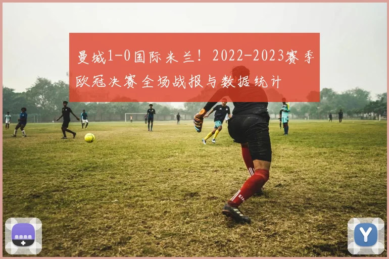 曼城1-0国际米兰！2022-2023赛季欧冠决赛全场战报与数据统计
