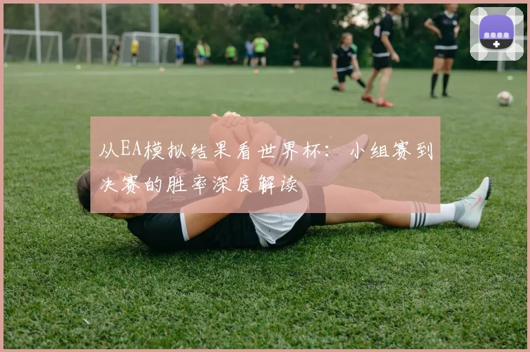 从EA模拟结果看世界杯：小组赛到决赛的胜率深度解读
