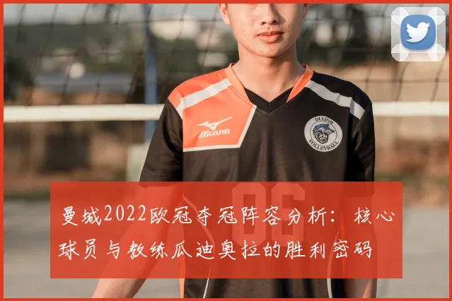 曼城2022欧冠夺冠阵容分析：核心球员与教练瓜迪奥拉的胜利密码