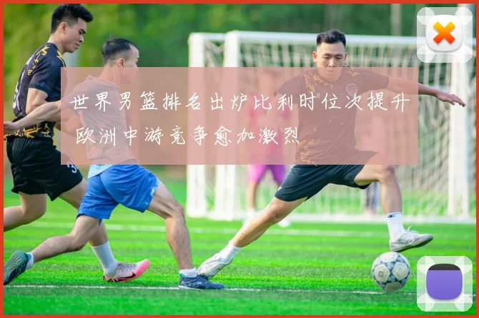 世界男篮排名出炉比利时位次提升 欧洲中游竞争愈加激烈