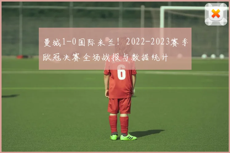 曼城1-0国际米兰！2022-2023赛季欧冠决赛全场战报与数据统计