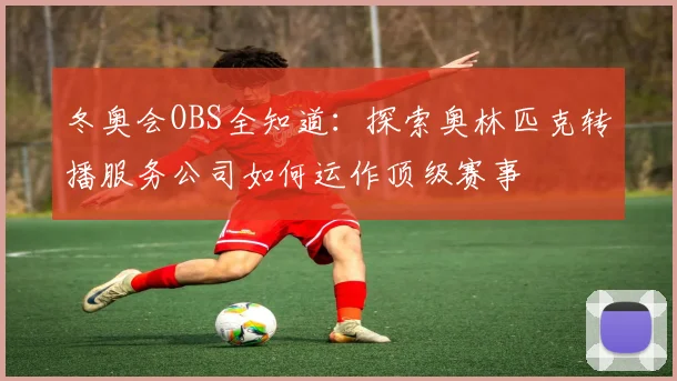 冬奥会OBS全知道：探索奥林匹克转播服务公司如何运作顶级赛事