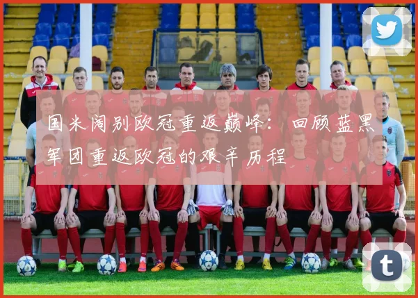 国米阔别欧冠重返巅峰：回顾蓝黑军团重返欧冠的艰辛历程