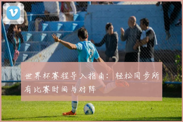 世界杯赛程导入指南：轻松同步所有比赛时间与对阵