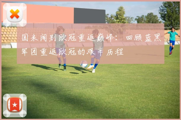 国米阔别欧冠重返巅峰：回顾蓝黑军团重返欧冠的艰辛历程
