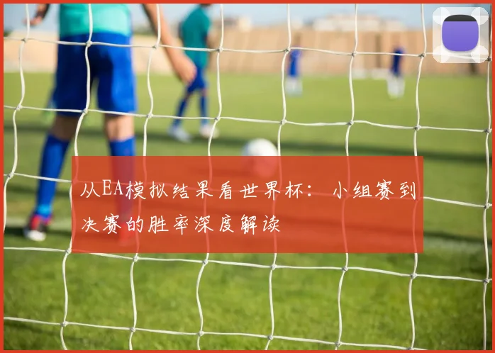 从EA模拟结果看世界杯：小组赛到决赛的胜率深度解读