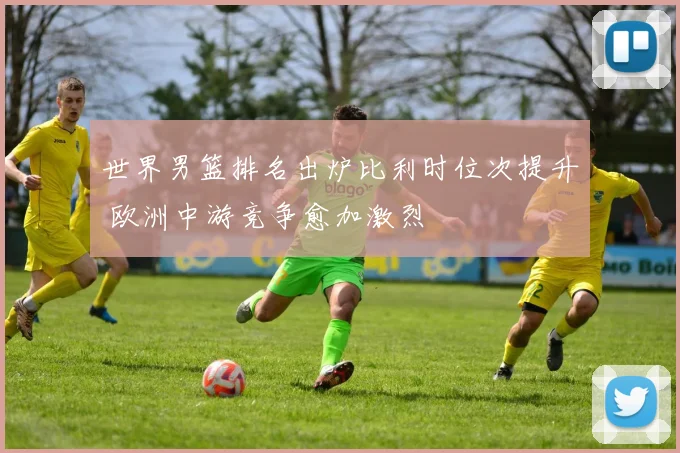 世界男篮排名出炉比利时位次提升 欧洲中游竞争愈加激烈