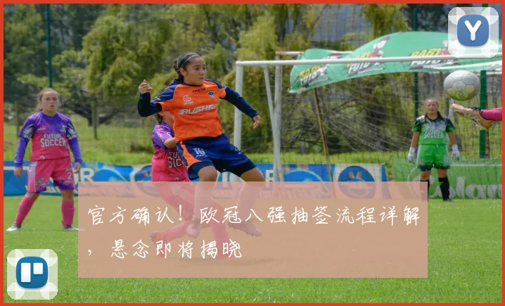 官方确认！欧冠八强抽签流程详解，悬念即将揭晓