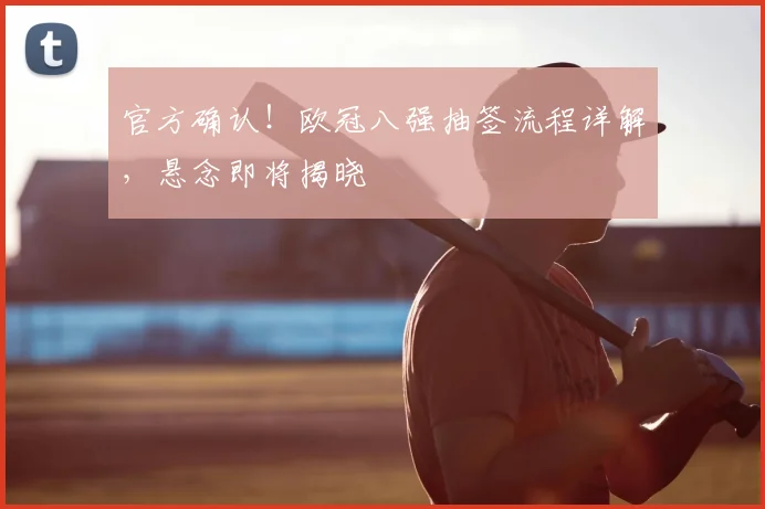 官方确认！欧冠八强抽签流程详解，悬念即将揭晓