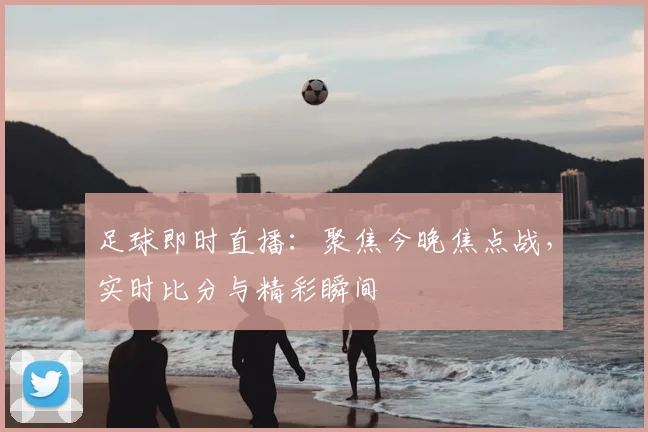足球即时直播：聚焦今晚焦点战，实时比分与精彩瞬间