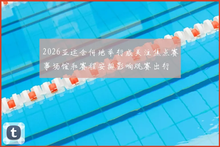 2026亚运会何地举行成关注焦点赛事场馆和赛程安排影响观赛出行