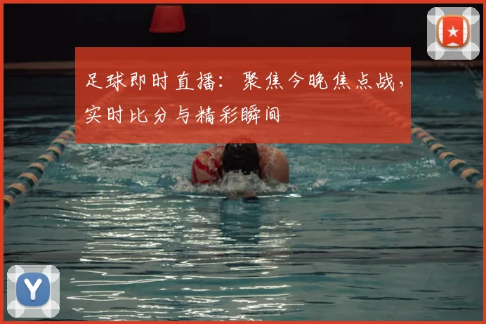 足球即时直播：聚焦今晚焦点战，实时比分与精彩瞬间