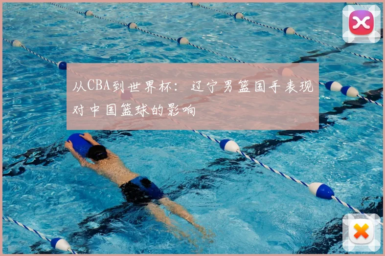 从CBA到世界杯：辽宁男篮国手表现对中国篮球的影响