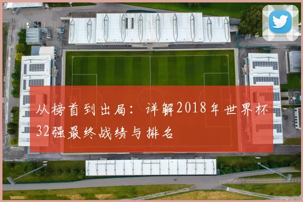 从榜首到出局：详解2018年世界杯32强最终战绩与排名