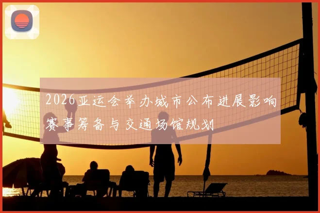 2026亚运会举办城市公布进展影响赛事筹备与交通场馆规划
