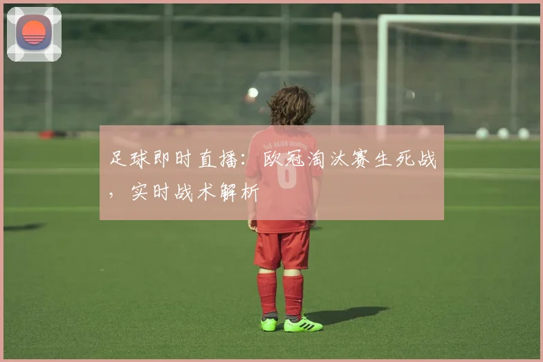 足球即时直播：欧冠淘汰赛生死战，实时战术解析