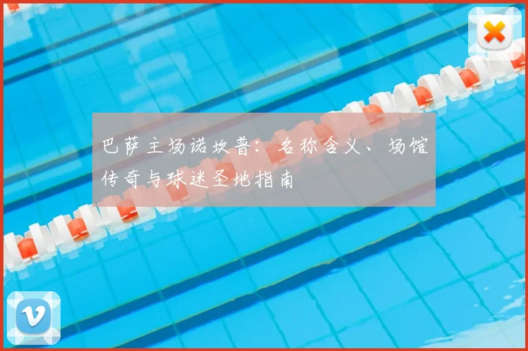 巴萨主场诺坎普：名称含义、场馆传奇与球迷圣地指南