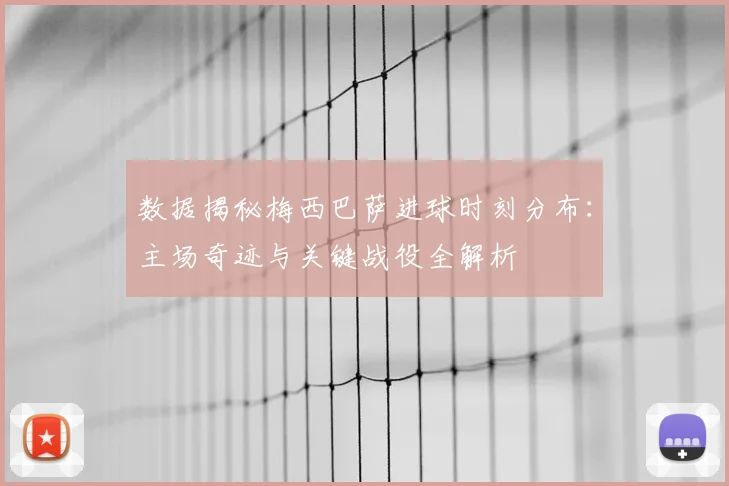 数据揭秘梅西巴萨进球时刻分布：主场奇迹与关键战役全解析